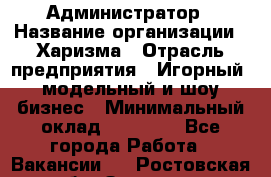 Администратор › Название организации ­ Харизма › Отрасль предприятия ­ Игорный, модельный и шоу-бизнес › Минимальный оклад ­ 30 000 - Все города Работа » Вакансии   . Ростовская обл.,Зверево г.